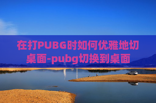 在打PUBG时如何优雅地切桌面-pubg切换到桌面