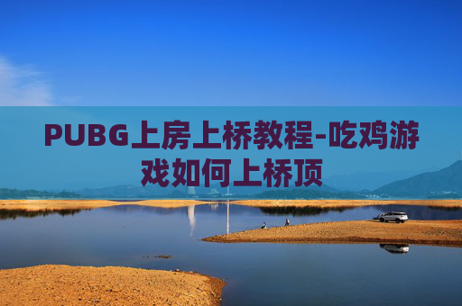 PUBG上房上桥教程-吃鸡游戏如何上桥顶
