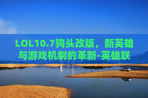 LOL10.7狗头改版，新英雄与游戏机制的革新-英雄联盟狗头改版