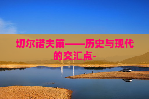 切尔诺夫策——历史与现代的交汇点-