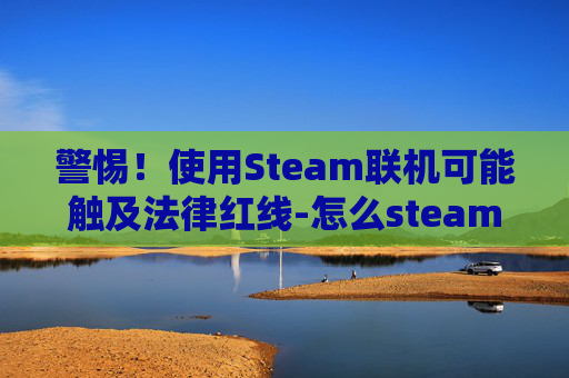警惕！使用Steam联机可能触及法律红线-怎么steam联机泰拉瑞亚