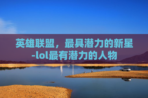 英雄联盟，最具潜力的新星-lol最有潜力的人物
