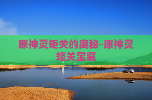 原神灵矩关的奥秘-原神灵矩关宝藏