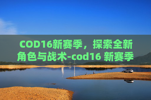 COD16新赛季，探索全新角色与战术-cod16 新赛季