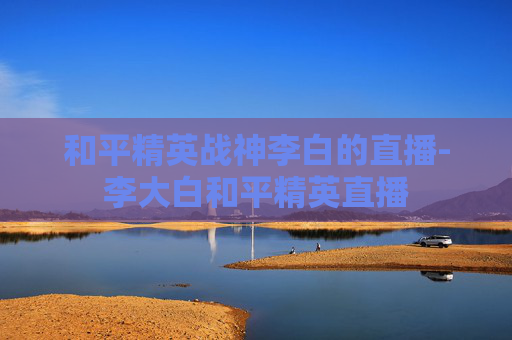 和平精英战神李白的直播-李大白和平精英直播