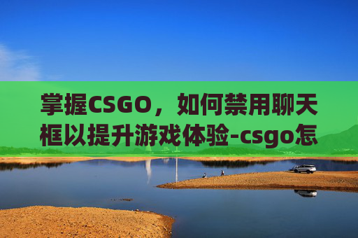 掌握CSGO，如何禁用聊天框以提升游戏体验-csgo怎么禁用聊天框功能