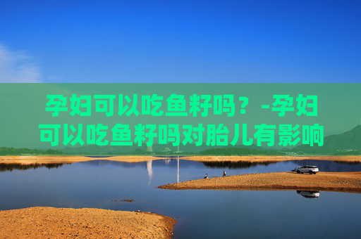 孕妇可以吃鱼籽吗？-孕妇可以吃鱼籽吗对胎儿有影响吗