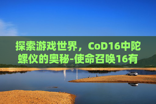 探索游戏世界，CoD16中陀螺仪的奥秘-使命召唤16有陀螺仪吗