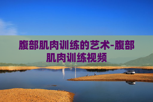 腹部肌肉训练的艺术-腹部肌肉训练视频