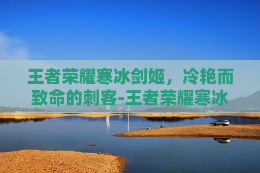 王者荣耀寒冰剑姬，冷艳而致命的刺客-王者荣耀寒冰剑姬怎么获得