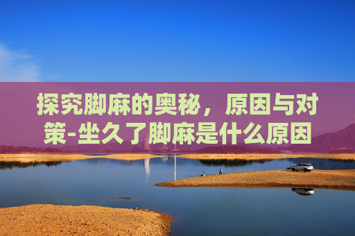 探究脚麻的奥秘，原因与对策-坐久了脚麻是什么原因引起的