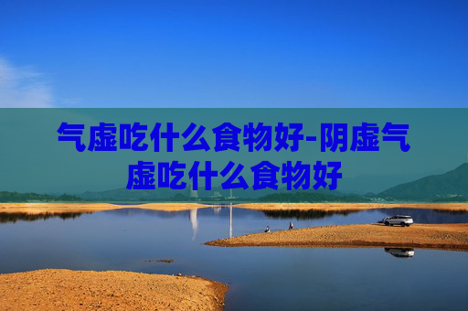气虚吃什么食物好-阴虚气虚吃什么食物好