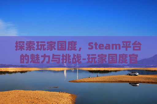 探索玩家国度，Steam平台的魅力与挑战-玩家国度官网