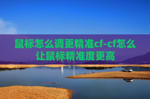 鼠标怎么调更精准cf-cf怎么让鼠标精准度更高