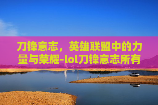 刀锋意志，英雄联盟中的力量与荣耀-lol刀锋意志所有皮肤