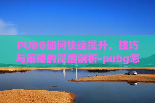 PUBG如何快速提升，技巧与策略的深度剖析-pubg怎么提高技术