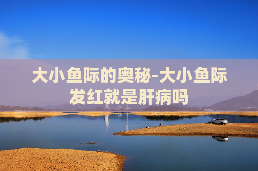 大小鱼际的奥秘-大小鱼际发红就是肝病吗