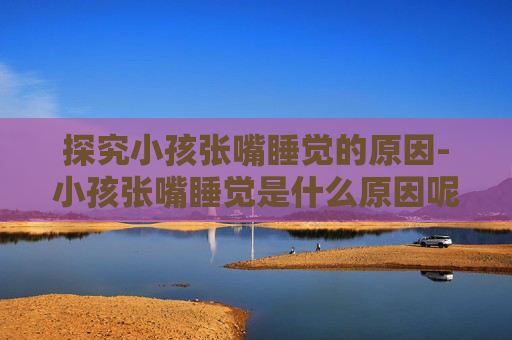 探究小孩张嘴睡觉的原因-小孩张嘴睡觉是什么原因呢