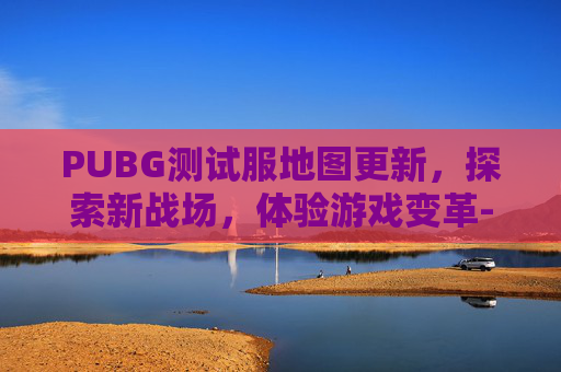 PUBG测试服地图更新，探索新战场，体验游戏变革-绝地求生测试服新地图