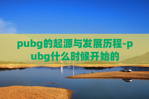 pubg的起源与发展历程-pubg什么时候开始的