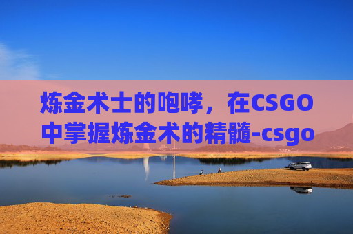 炼金术士的咆哮，在CSGO中掌握炼金术的精髓-csgo咆哮是金还是红