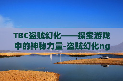 TBC盗贼幻化——探索游戏中的神秘力量-盗贼幻化nga
