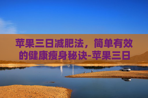 苹果三日减肥法，简单有效的健康瘦身秘诀-苹果三日减肥法多久可以循环一次?