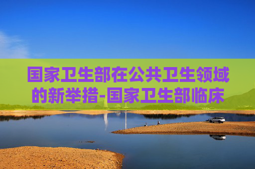 国家卫生部在公共卫生领域的新举措-国家卫生部临床检验中心官网