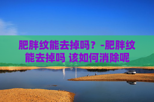 肥胖纹能去掉吗？-肥胖纹能去掉吗 该如何消除呢