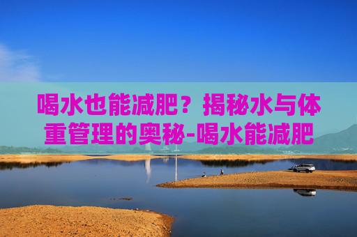 喝水也能减肥？揭秘水与体重管理的奥秘-喝水能减肥吗女生