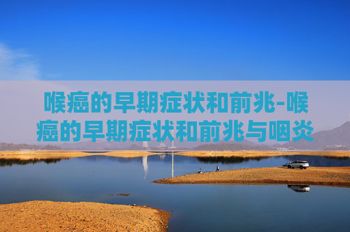 喉癌的早期症状和前兆-喉癌的早期症状和前兆与咽炎的区别