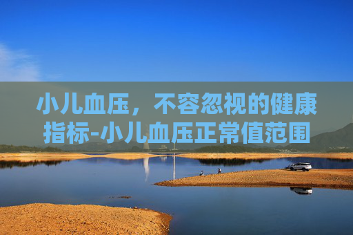 小儿血压，不容忽视的健康指标-小儿血压正常值范围是多少