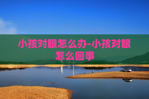 小孩对眼怎么办-小孩对眼怎么回事