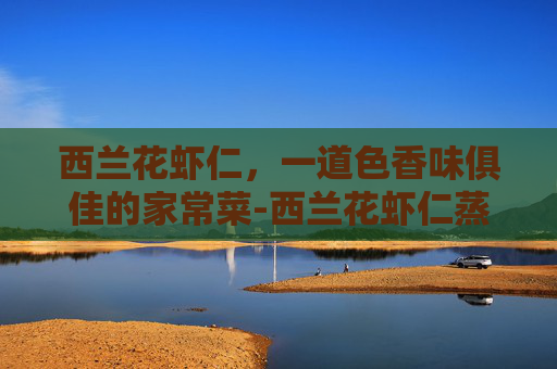 西兰花虾仁，一道色香味俱佳的家常菜-西兰花虾仁蒸鸡蛋的正确做法