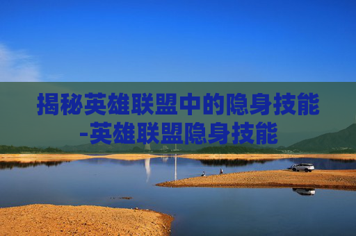 揭秘英雄联盟中的隐身技能-英雄联盟隐身技能