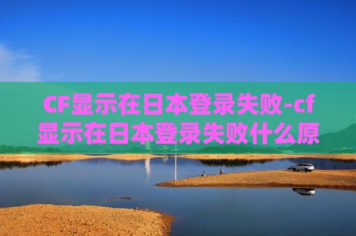 CF显示在日本登录失败-cf显示在日本登录失败什么原因