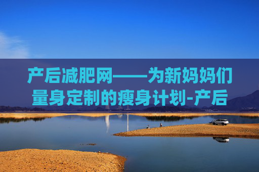 产后减肥网——为新妈妈们量身定制的瘦身计划-产后减肥app