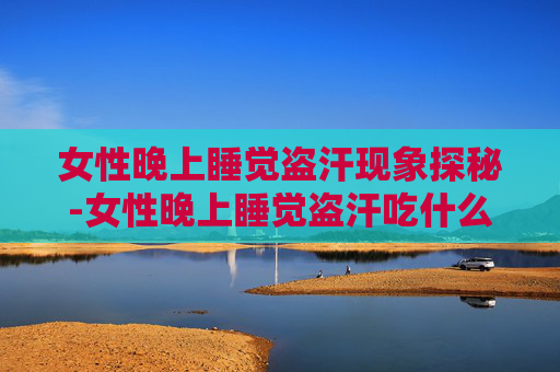 女性晚上睡觉盗汗现象探秘-女性晚上睡觉盗汗吃什么中成药