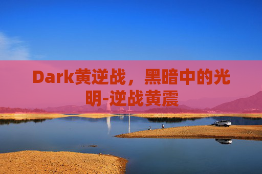 Dark黄逆战，黑暗中的光明-逆战黄震