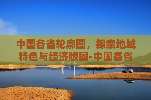 中国各省轮廓图，探索地域特色与经济版图-中国各省轮廓图
