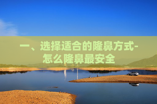 一、选择适合的隆鼻方式-怎么隆鼻最安全