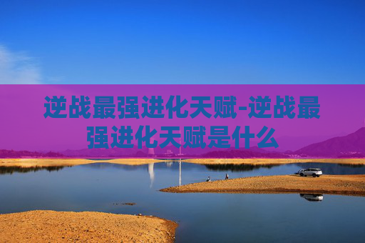 逆战最强进化天赋-逆战最强进化天赋是什么
