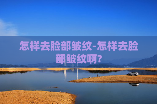 怎样去脸部皱纹-怎样去脸部皱纹啊?