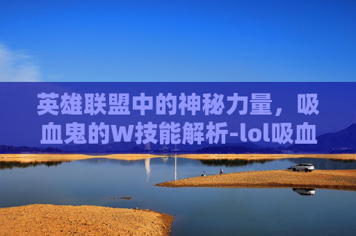 英雄联盟中的神秘力量，吸血鬼的W技能解析-lol吸血鬼的台词