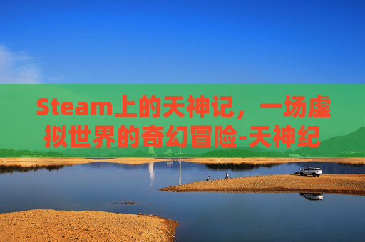 Steam上的天神记，一场虚拟世界的奇幻冒险-天神纪mv