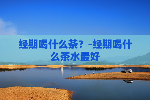 经期喝什么茶？-经期喝什么茶水最好