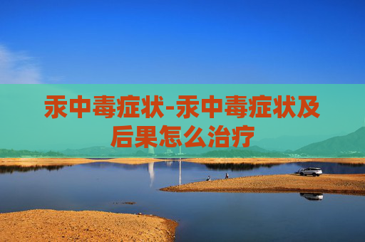 汞中毒症状-汞中毒症状及后果怎么治疗