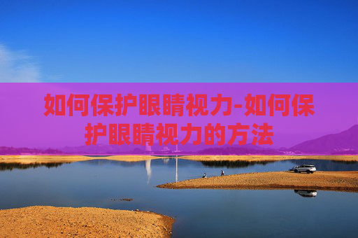 如何保护眼睛视力-如何保护眼睛视力的方法