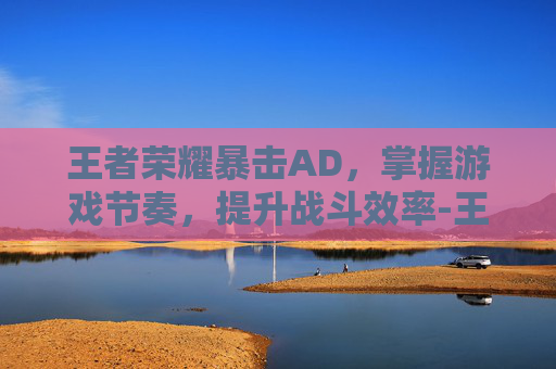 王者荣耀暴击AD，掌握游戏节奏，提升战斗效率-王者荣耀暴击伤害怎么计算