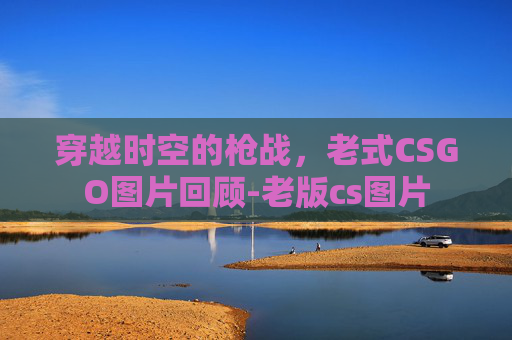 穿越时空的枪战，老式CSGO图片回顾-老版cs图片